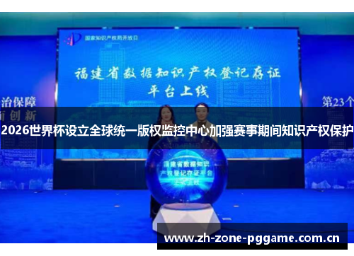 2026世界杯设立全球统一版权监控中心加强赛事期间知识产权保护