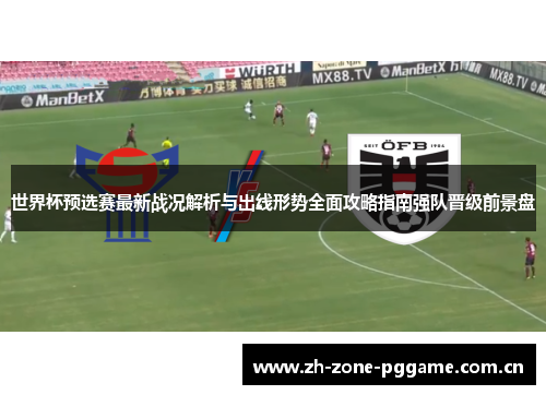 世界杯预选赛最新战况解析与出线形势全面攻略指南强队晋级前景盘 世界杯预选赛最新战况解析与出线形势全面攻略指南强队晋级前景盘