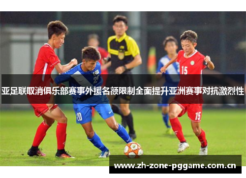 亚足联取消俱乐部赛事外援名额限制全面提升亚洲赛事对抗激烈性 亚足联取消俱乐部赛事外援名额限制全面提升亚洲赛事对抗激烈性